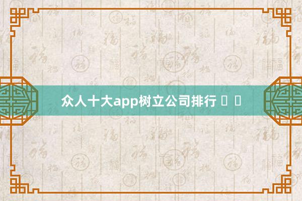 众人十大app树立公司排行 발표
