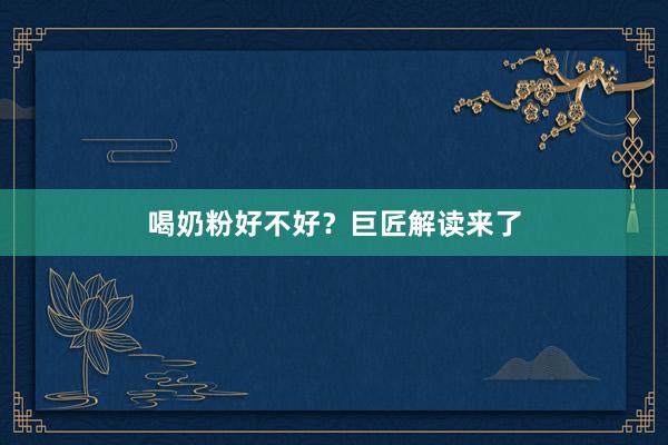 喝奶粉好不好？巨匠解读来了
