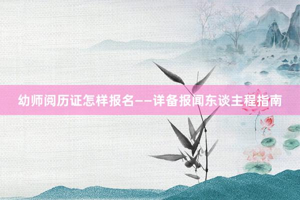 幼师阅历证怎样报名——详备报闻东谈主程指南