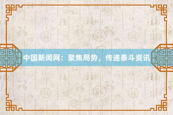 中国新闻网：聚焦局势，传递泰斗资讯