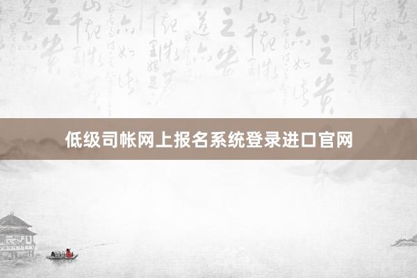 低级司帐网上报名系统登录进口官网