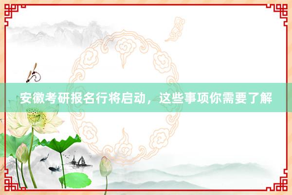 安徽考研报名行将启动，这些事项你需要了解