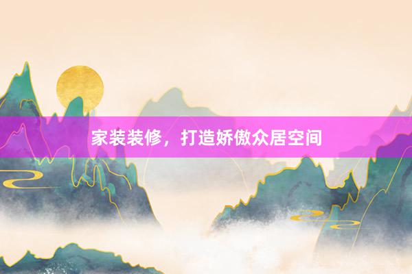 家装装修，打造娇傲众居空间