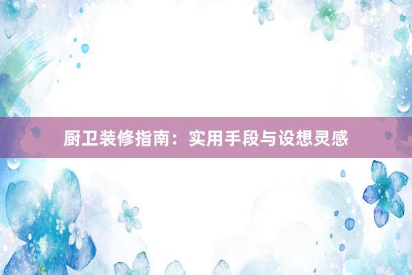 厨卫装修指南：实用手段与设想灵感
