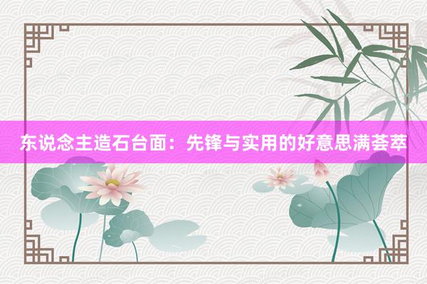 东说念主造石台面：先锋与实用的好意思满荟萃