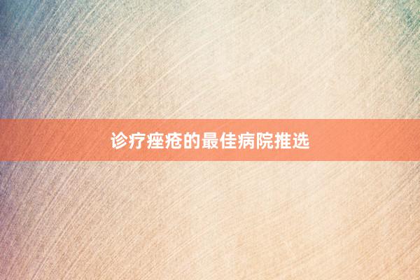 诊疗痤疮的最佳病院推选