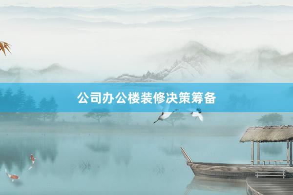 公司办公楼装修决策筹备