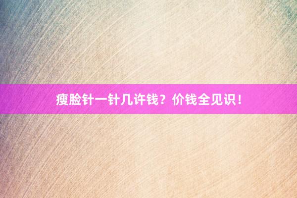 瘦脸针一针几许钱？价钱全见识！