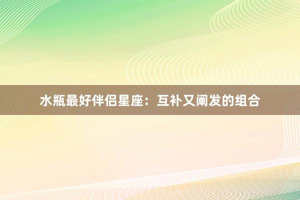 水瓶最好伴侣星座：互补又阐发的组合