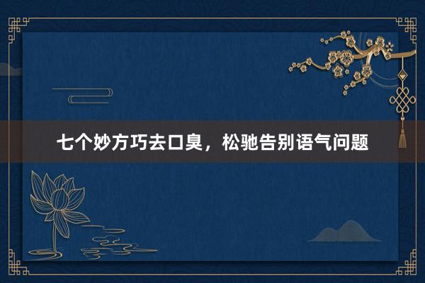 七个妙方巧去口臭，松驰告别语气问题