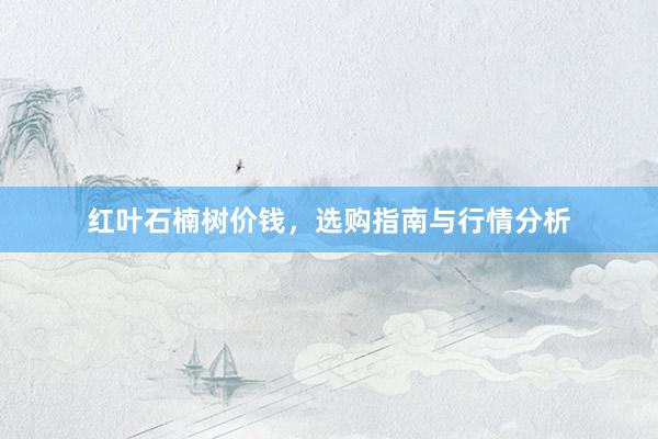 红叶石楠树价钱，选购指南与行情分析