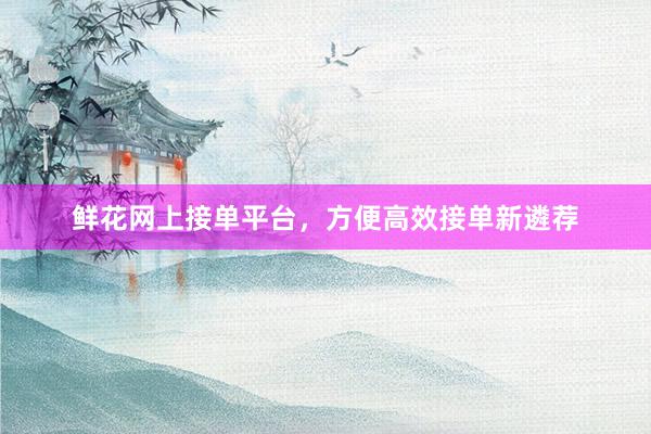 鲜花网上接单平台，方便高效接单新遴荐
