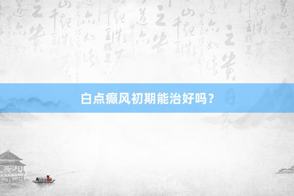 白点癫风初期能治好吗？