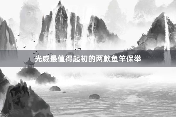光威最值得起初的两款鱼竿保举