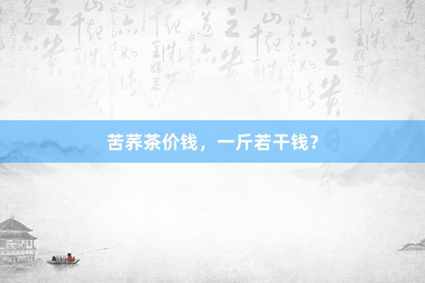苦荞茶价钱，一斤若干钱？