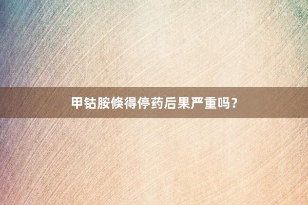 甲钴胺倏得停药后果严重吗？
