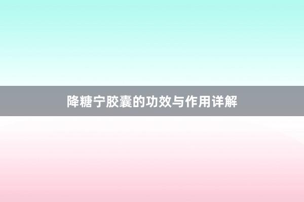 降糖宁胶囊的功效与作用详解
