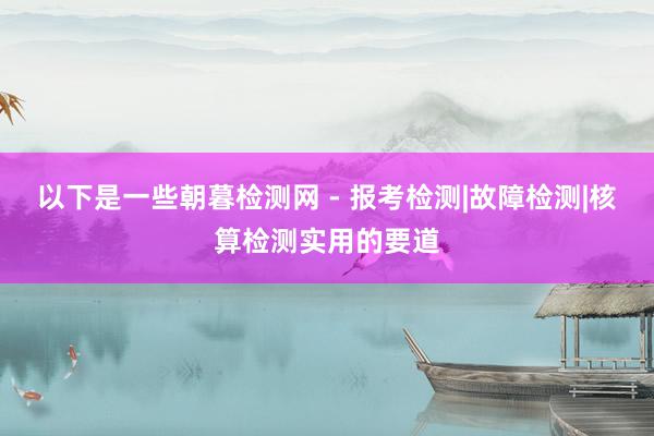 以下是一些朝暮检测网 - 报考检测|故障检测|核算检测实用的要道