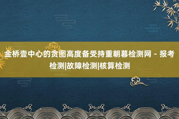 金桥壹中心的贪图高度备受持重朝暮检测网 - 报考检测|故障检测|核算检测